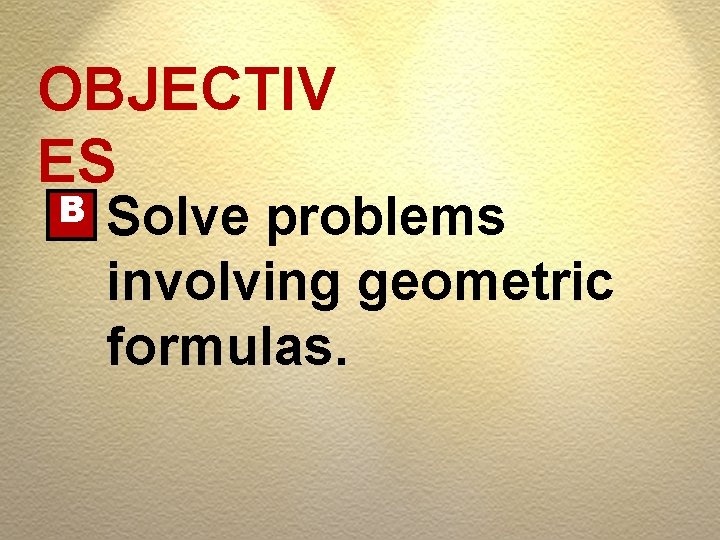 OBJECTIV ES B Solve problems involving geometric formulas. 