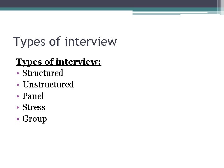 Types of interview: • Structured • Unstructured • Panel • Stress • Group 