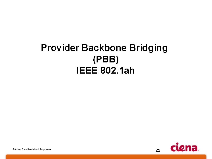 Provider Backbone Bridging (PBB) IEEE 802. 1 ah © Ciena Confidential and Proprietary 22