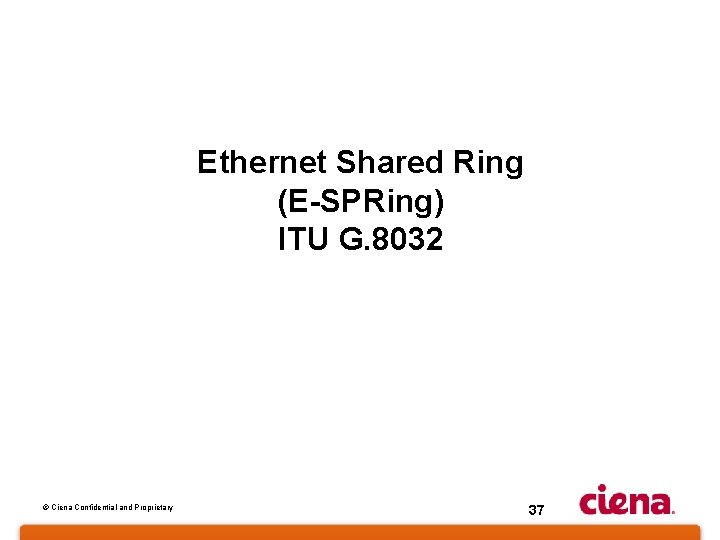 Ethernet Shared Ring (E-SPRing) ITU G. 8032 © Ciena Confidential and Proprietary 37 