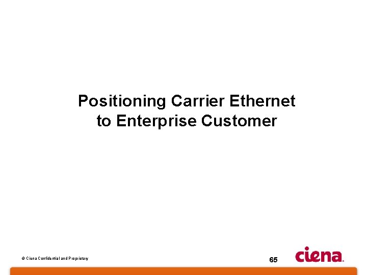 Positioning Carrier Ethernet to Enterprise Customer © Ciena Confidential and Proprietary 65 