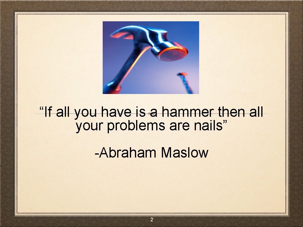 “If all you have is a hammer then all your problems are nails” -Abraham