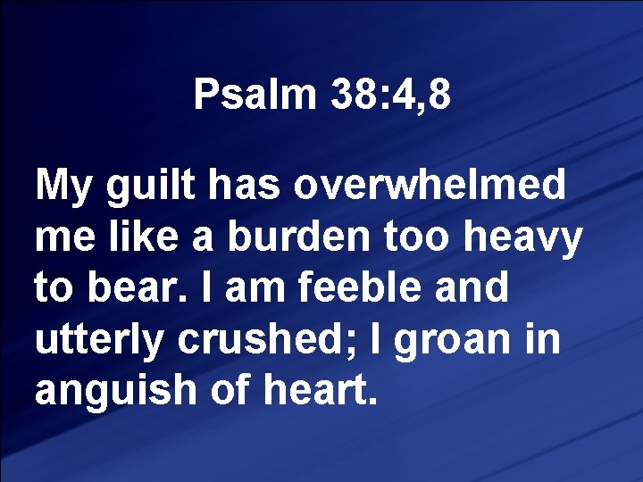 Psalm 38: 4, 8 My guilt has overwhelmed me like a burden too heavy