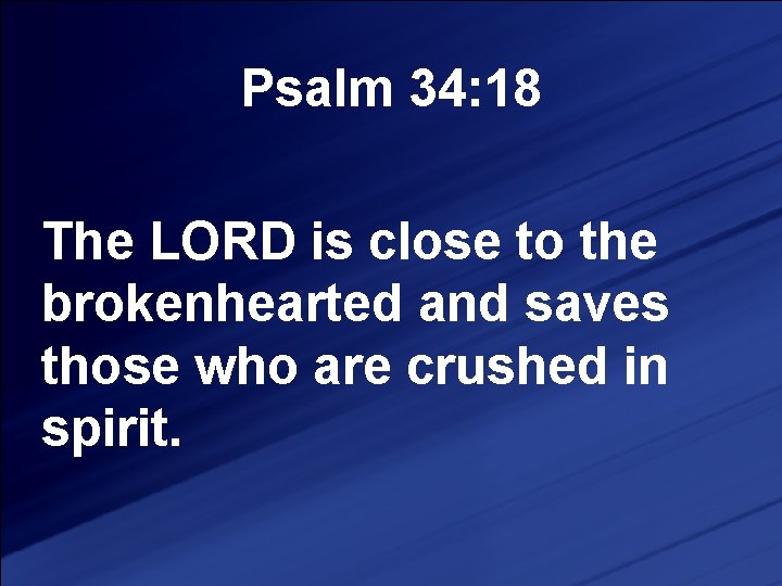 Psalm 34: 18 The LORD is close to the brokenhearted and saves those who