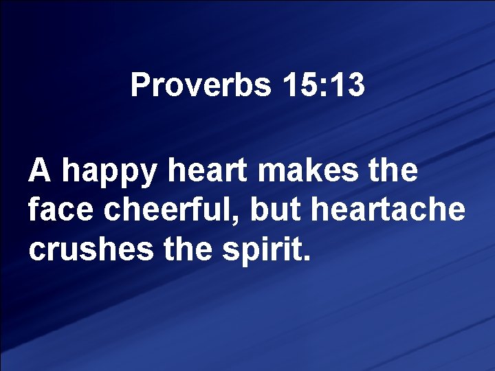Proverbs 15: 13 A happy heart makes the face cheerful, but heartache crushes the