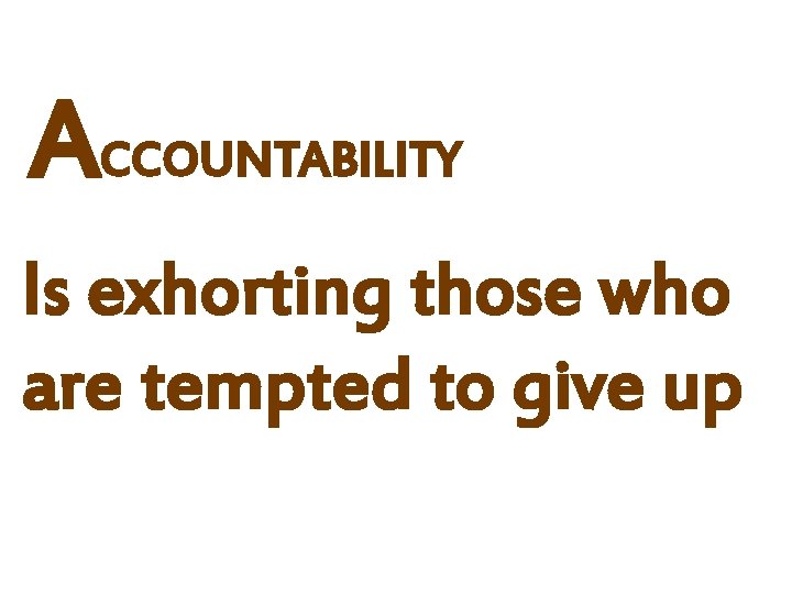 ACCOUNTABILITY Is exhorting those who are tempted to give up 