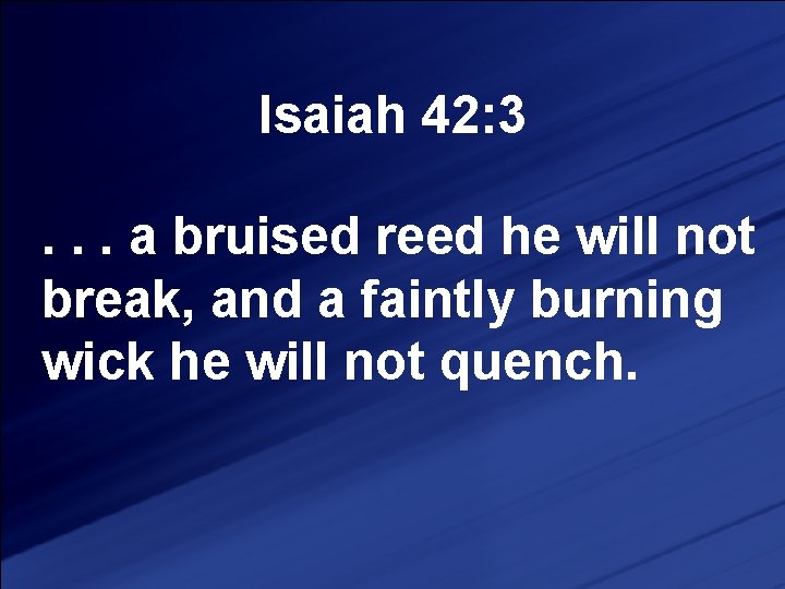 Isaiah 42: 3. . . a bruised reed he will not break, and a