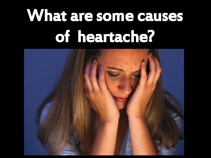 What are some causes of heartache? 