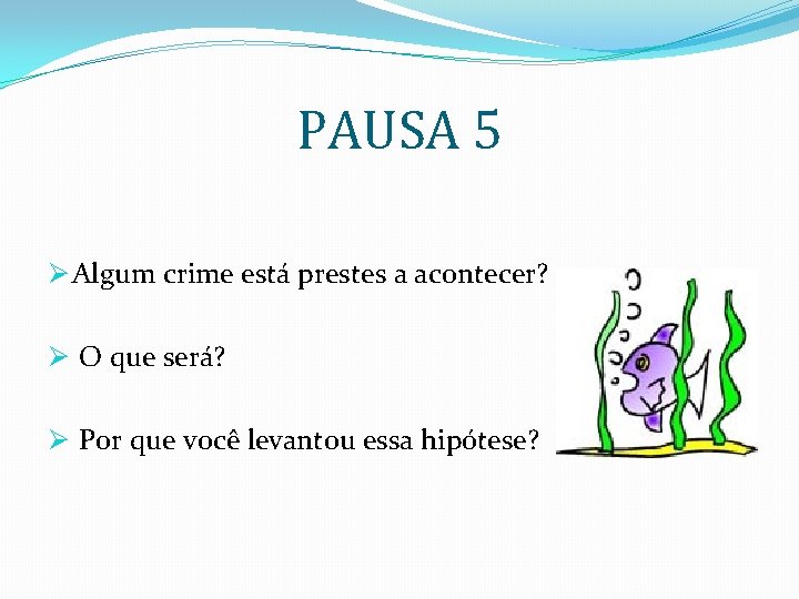 PAUSA 5 Ø Algum crime está prestes a acontecer? Ø O que será? Ø