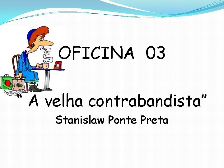 OFICINA 03 “ A velha contrabandista” Stanislaw Ponte Preta 