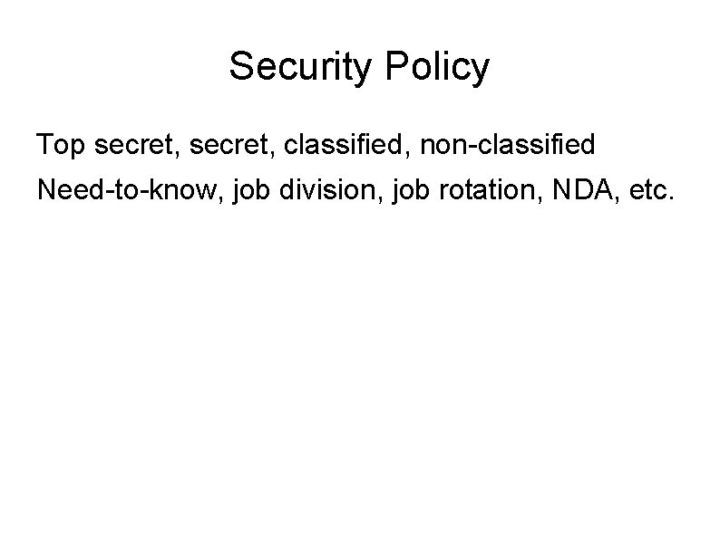 Security Policy Top secret, classified, non-classified Need-to-know, job division, job rotation, NDA, etc. 