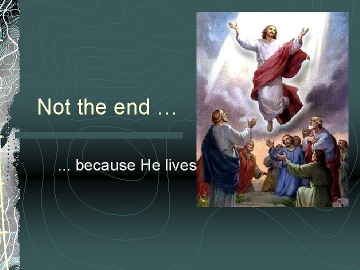 Not the end …. . . because He lives! 