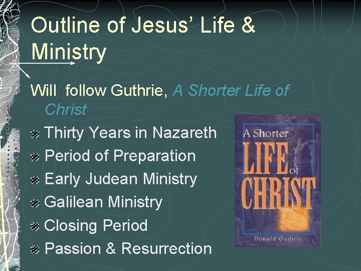Outline of Jesus’ Life & Ministry Will follow Guthrie, A Shorter Life of Christ