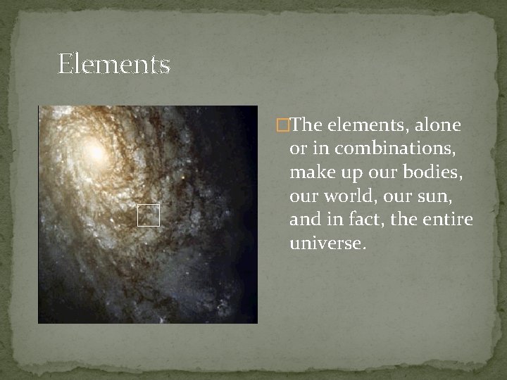 Elements �The elements, alone or in combinations, make up our bodies, our world, our