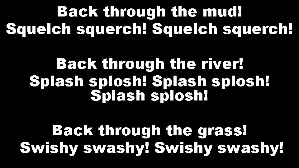 Back through the mud! Squelch squerch! Back through the river! Splash splosh! Back through