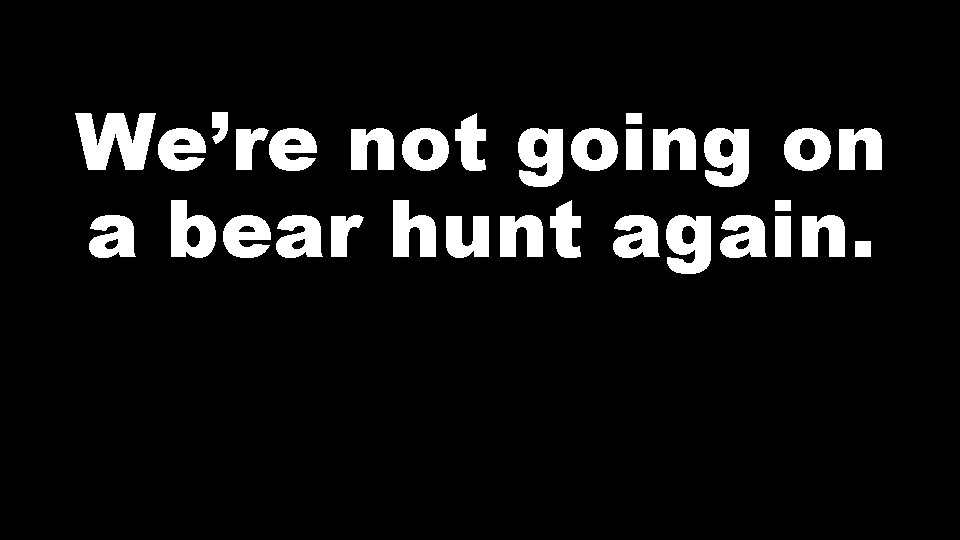 We’re not going on a bear hunt again. 