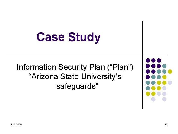 Case Study Information Security Plan (“Plan”) “Arizona State University’s safeguards” 11/9/2020 39 