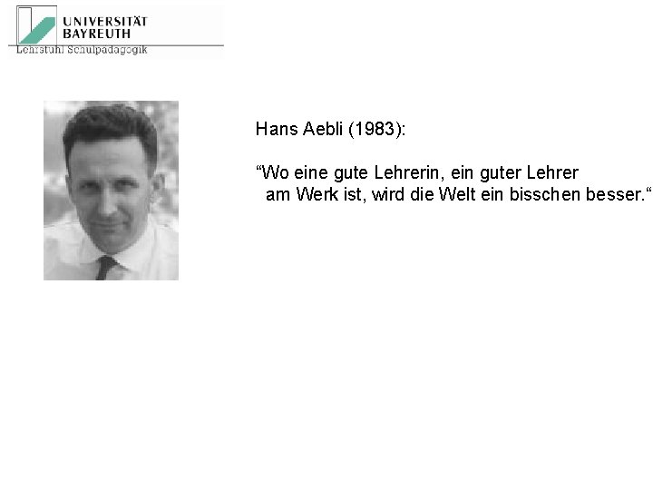 Hans Aebli (1983): “Wo eine gute Lehrerin, ein guter Lehrer am Werk ist, wird