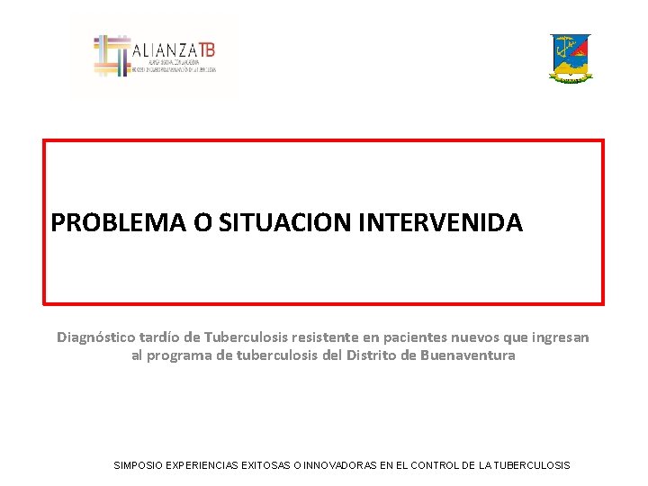 PROBLEMA O SITUACION INTERVENIDA Diagnóstico tardío de Tuberculosis resistente en pacientes nuevos que ingresan