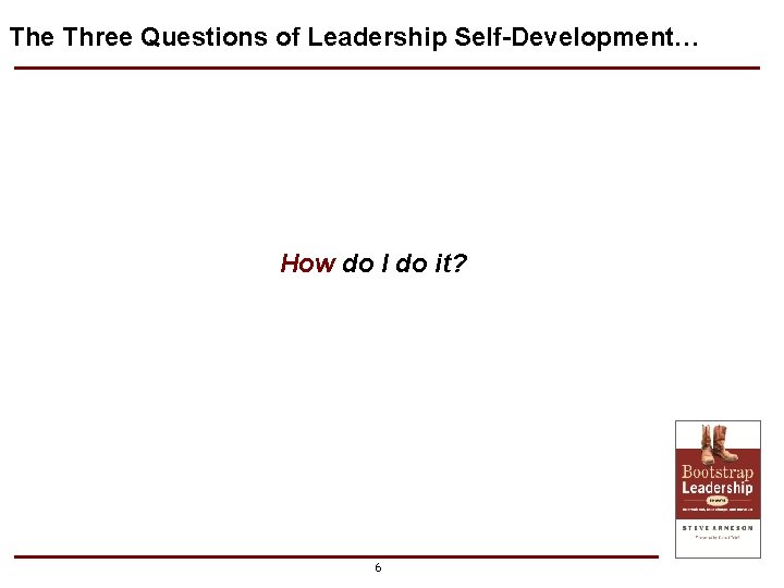 The Three Questions of Leadership Self-Development… How do I do it? 6 The Three Questions of Leadership Self-Development… How do I do it? 6