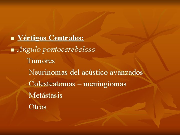 n n Vértigos Centrales: Angulo pontocerebeloso Tumores Neurinomas del acústico avanzados Colesteatomas – meningiomas