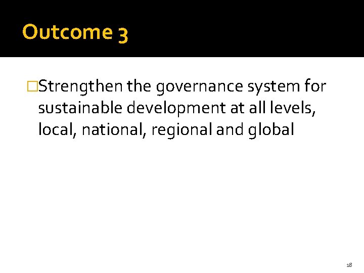 Outcome 3 �Strengthen the governance system for sustainable development at all levels, local, national,