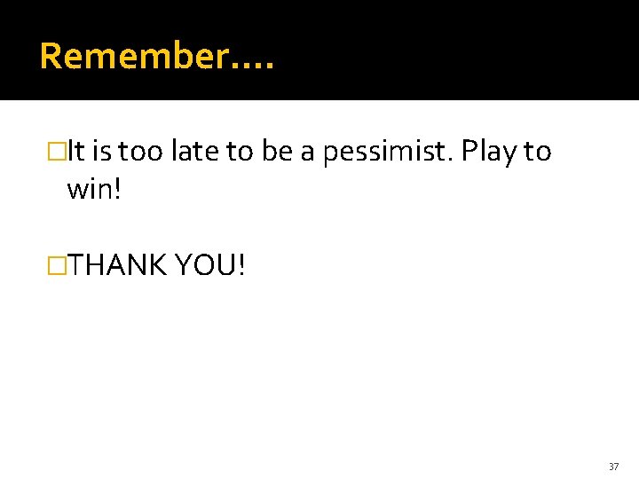 Remember…. �It is too late to be a pessimist. Play to win! �THANK YOU!