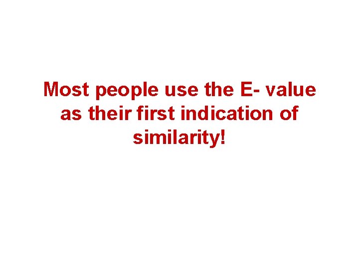 Most people use the E- value as their first indication of similarity! 