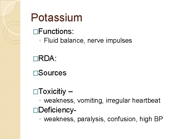 Potassium �Functions: ◦ Fluid balance, nerve impulses �RDA: �Sources �Toxicitiy – ◦ weakness, vomiting,