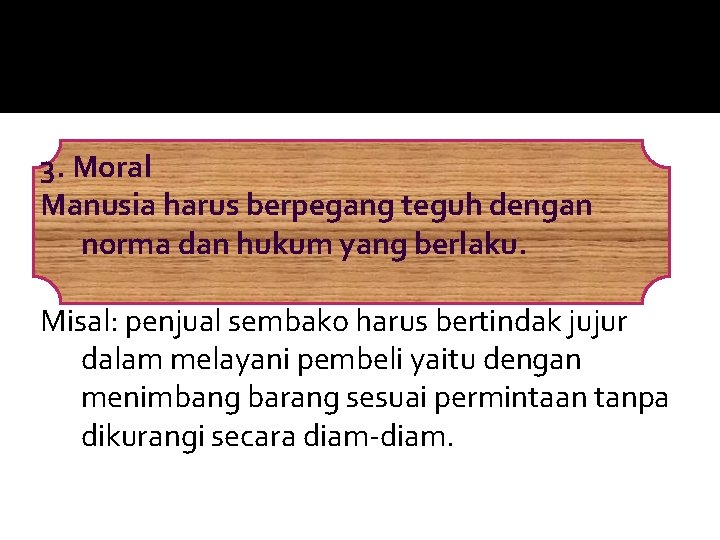 3. Moral Manusia harus berpegang teguh dengan norma dan hukum yang berlaku. Misal: penjual