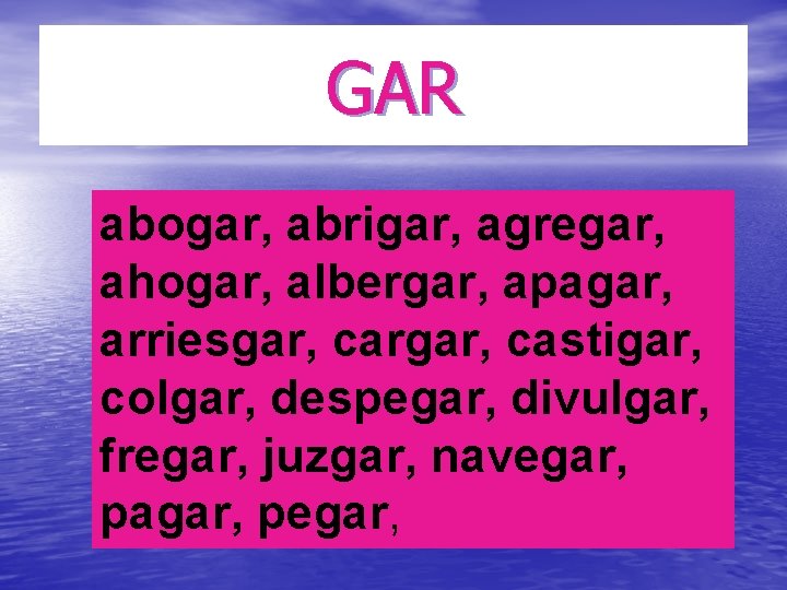 GAR abogar, abrigar, agregar, ahogar, albergar, apagar, arriesgar, cargar, castigar, colgar, despegar, divulgar, fregar,