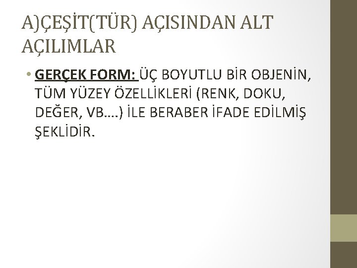 A)ÇEŞİT(TÜR) AÇISINDAN ALT AÇILIMLAR • GERÇEK FORM: ÜÇ BOYUTLU BİR OBJENİN, TÜM YÜZEY ÖZELLİKLERİ