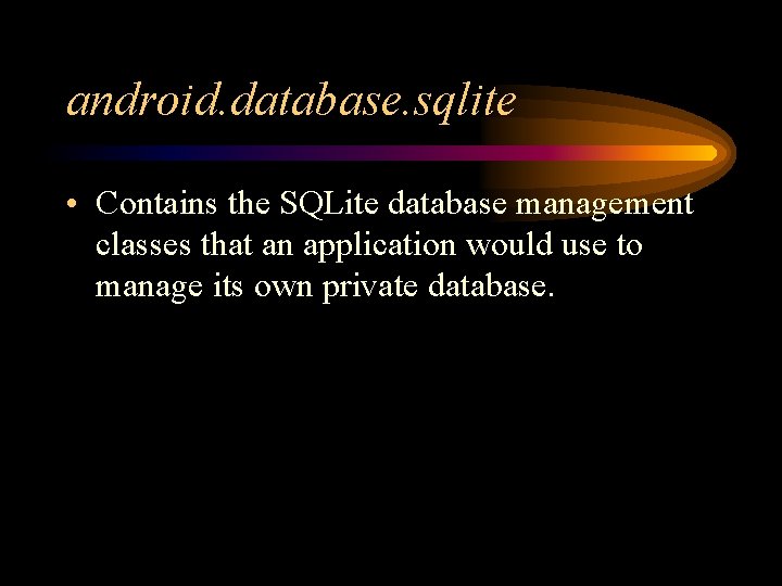 android. database. sqlite • Contains the SQLite database management classes that an application would