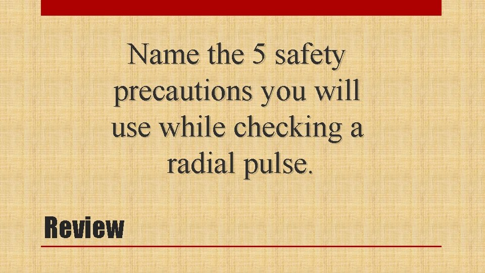 Name the 5 safety precautions you will use while checking a radial pulse. Review