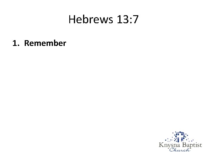 Hebrews 13: 7 1. Remember 