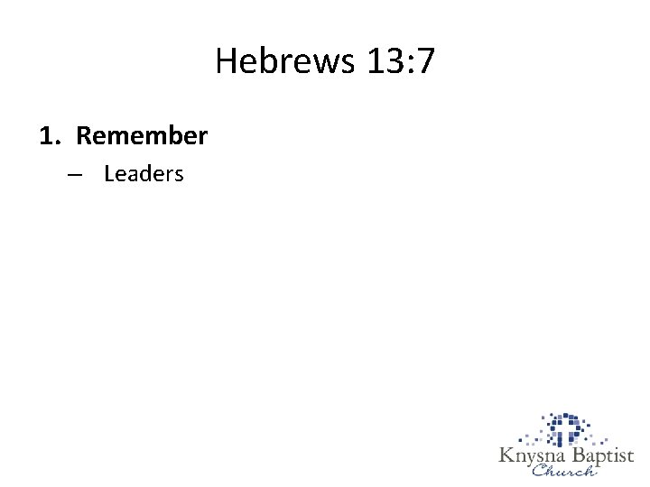 Hebrews 13: 7 1. Remember – Leaders 