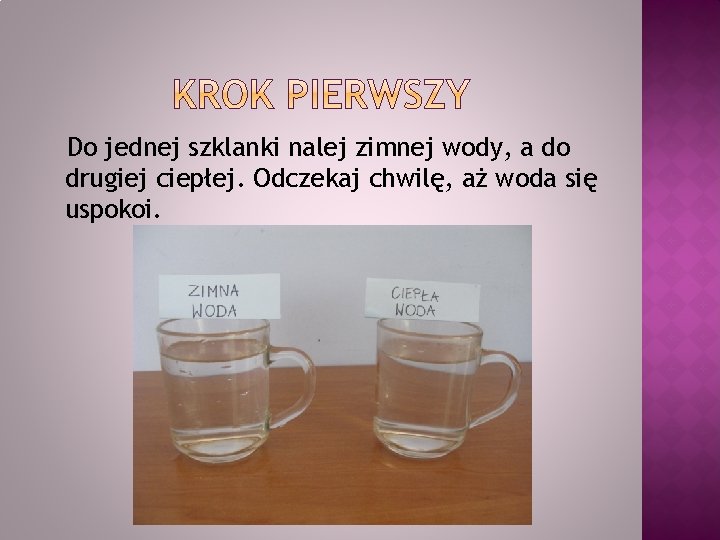 Do jednej szklanki nalej zimnej wody, a do drugiej ciepłej. Odczekaj chwilę, aż woda