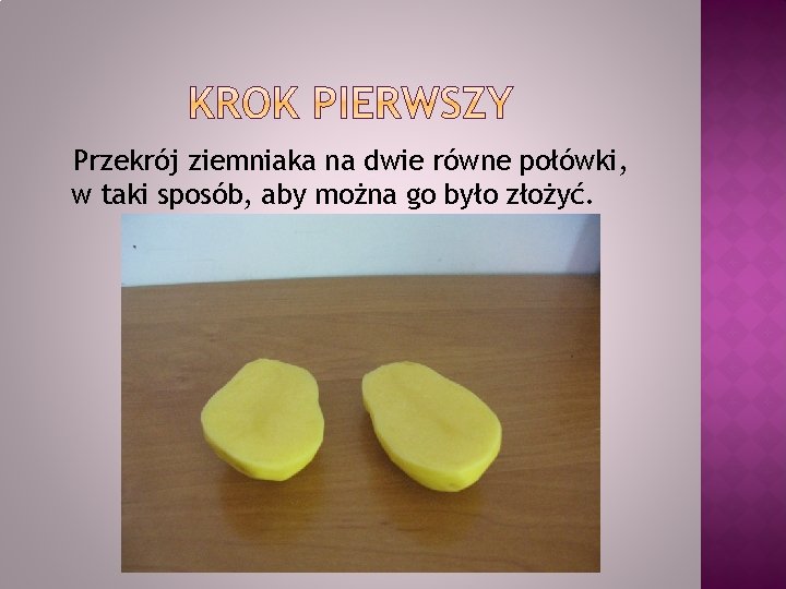 Przekrój ziemniaka na dwie równe połówki, w taki sposób, aby można go było złożyć.