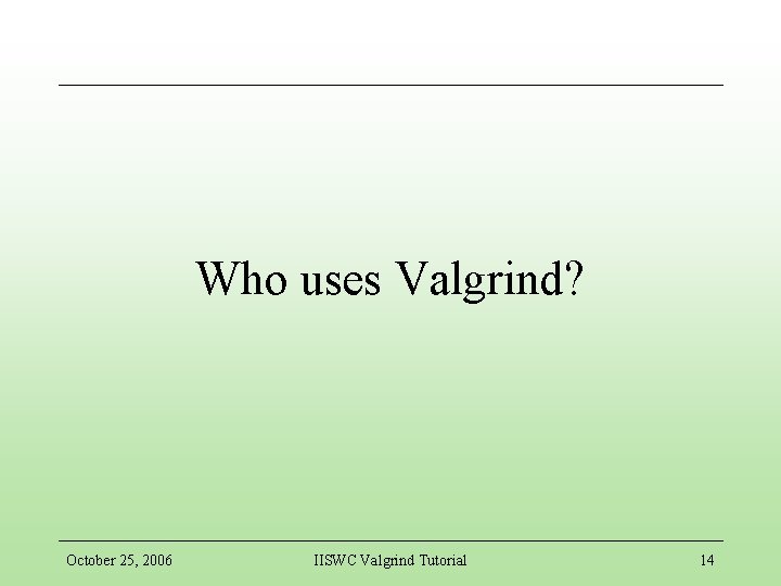 Who uses Valgrind? October 25, 2006 IISWC Valgrind Tutorial 14 