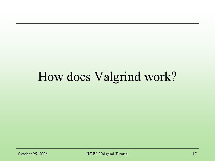 How does Valgrind work? October 25, 2006 IISWC Valgrind Tutorial 17 