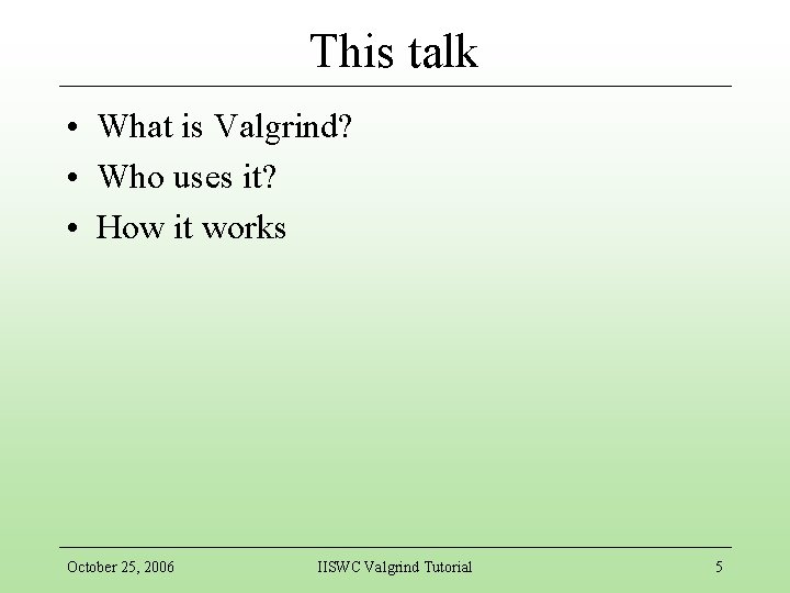 This talk • What is Valgrind? • Who uses it? • How it works