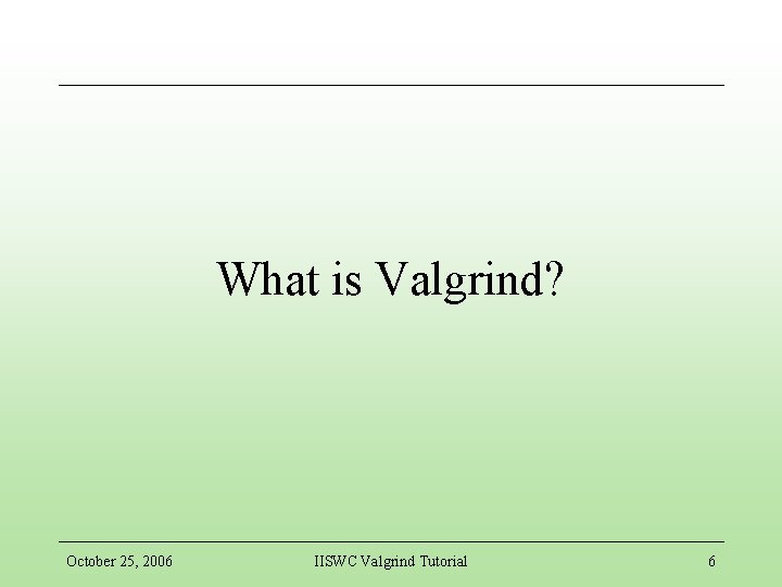 What is Valgrind? October 25, 2006 IISWC Valgrind Tutorial 6 