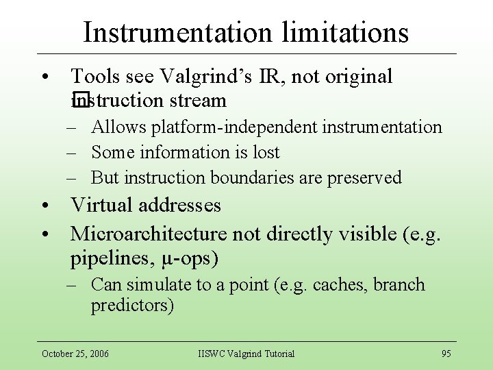 Instrumentation limitations • Tools see Valgrind’s IR, not original instruction stream � – Allows