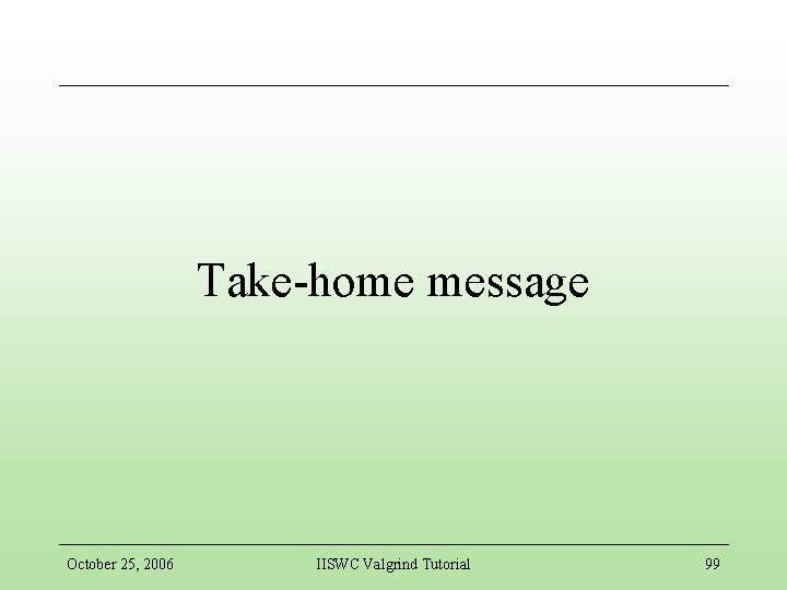 Take-home message October 25, 2006 IISWC Valgrind Tutorial 99 