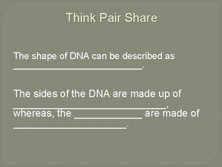 Think Pair Share The shape of DNA can be described as _____________. The sides
