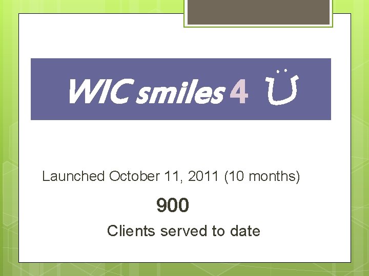 WIC smiles 4 Launched October 11, 2011 (10 months) 900 Clients served to date