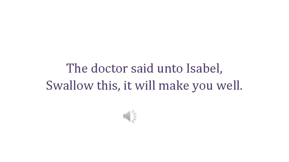 The doctor said unto Isabel, Swallow this, it will make you well. 