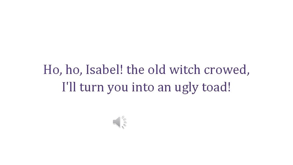 Ho, ho, Isabel! the old witch crowed, I'll turn you into an ugly toad!