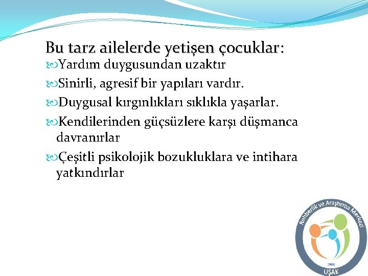 Bu tarz ailelerde yetişen çocuklar: Yardım duygusundan uzaktır Sinirli, agresif bir yapıları vardır. Duygusal