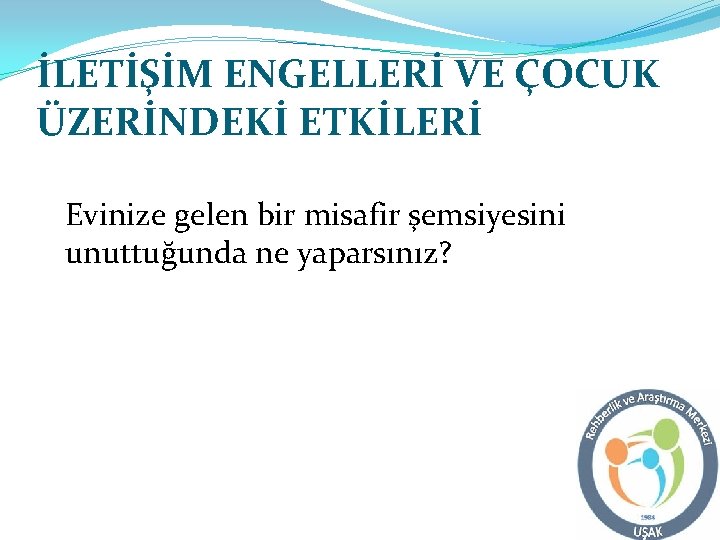 İLETİŞİM ENGELLERİ VE ÇOCUK ÜZERİNDEKİ ETKİLERİ Evinize gelen bir misafir şemsiyesini unuttuğunda ne yaparsınız?